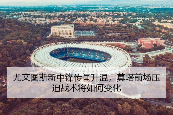 尤文图斯新中锋传闻升温，莫塔前场压迫战术将如何变化