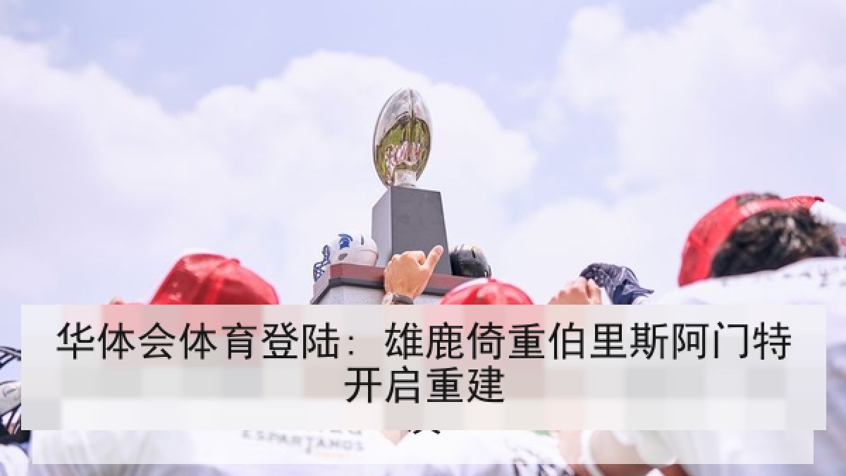 华体会体育登陆: 雄鹿倚重伯里斯阿门特开启重建 华体会体育登陆: 雄鹿倚重伯里斯阿门特开启重建