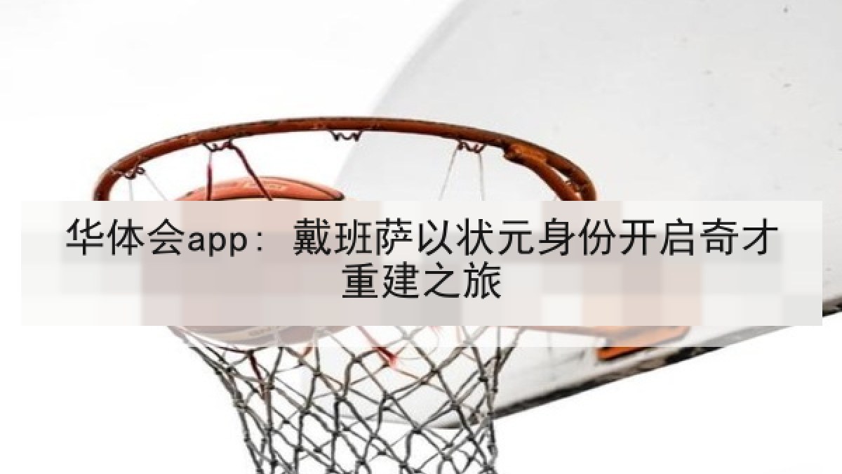 华体会app: 戴班萨以状元身份开启奇才重建之旅 华体会app: 戴班萨以状元身份开启奇才重建之旅