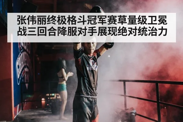 张伟丽终极格斗冠军赛草量级卫冕战三回合降服对手展现绝对统治力