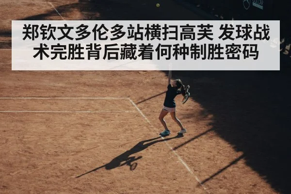 郑钦文多伦多站横扫高芙 发球战术完胜背后藏着何种制胜密码