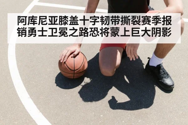 阿库尼亚膝盖十字韧带撕裂赛季报销勇士卫冕之路恐将蒙上巨大阴影