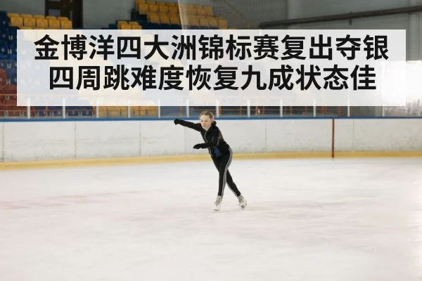 金博洋四大洲锦标赛复出夺银 四周跳难度恢复九成状态佳