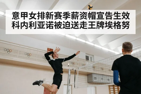 意甲女排新赛季薪资帽宣告生效科内利亚诺被迫送走王牌埃格努