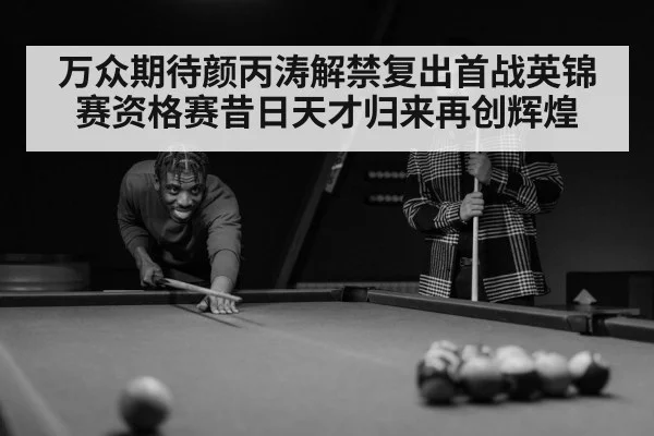 万众期待颜丙涛解禁复出首战英锦赛资格赛昔日天才归来再创辉煌