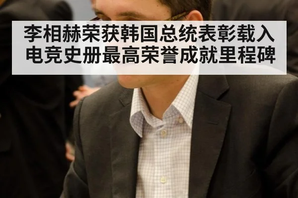 李相赫荣获韩国总统表彰载入电竞史册最高荣誉成就里程碑